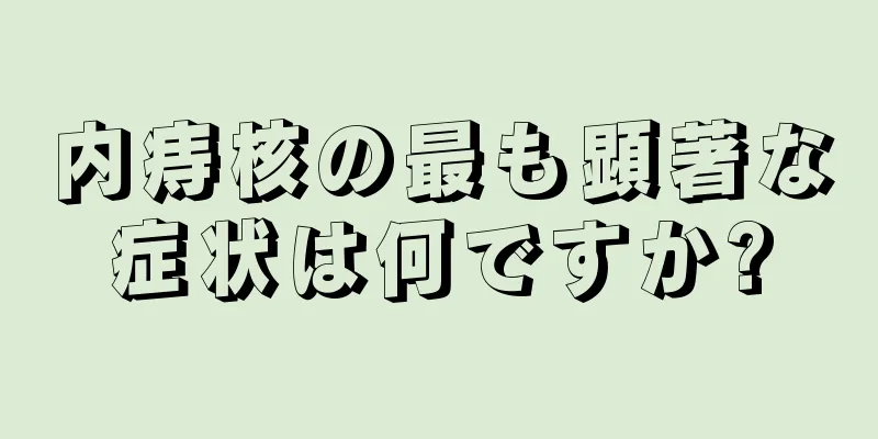 内痔核の最も顕著な症状は何ですか?