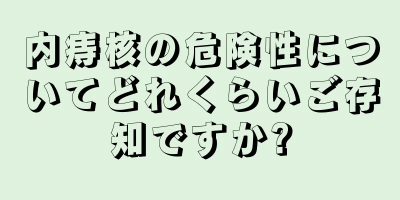 内痔核の危険性についてどれくらいご存知ですか?