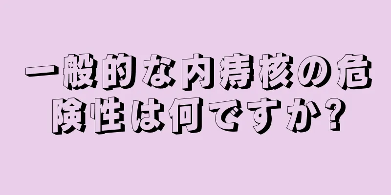 一般的な内痔核の危険性は何ですか?