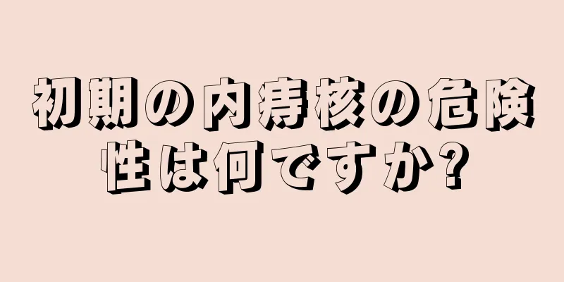 初期の内痔核の危険性は何ですか?