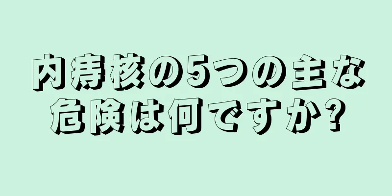 内痔核の5つの主な危険は何ですか?