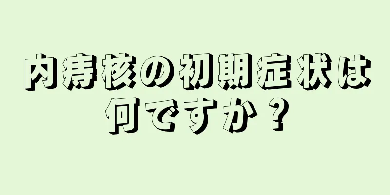 内痔核の初期症状は何ですか？