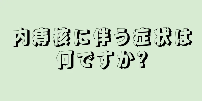 内痔核に伴う症状は何ですか?