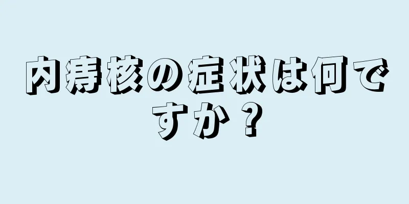 内痔核の症状は何ですか？