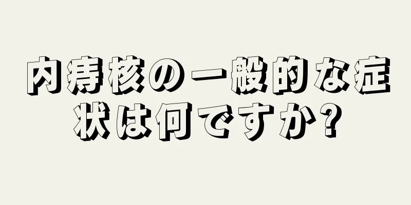 内痔核の一般的な症状は何ですか?