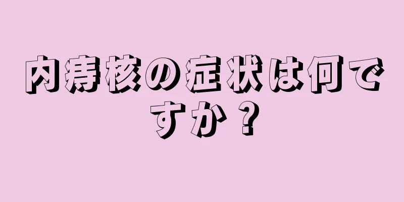 内痔核の症状は何ですか？