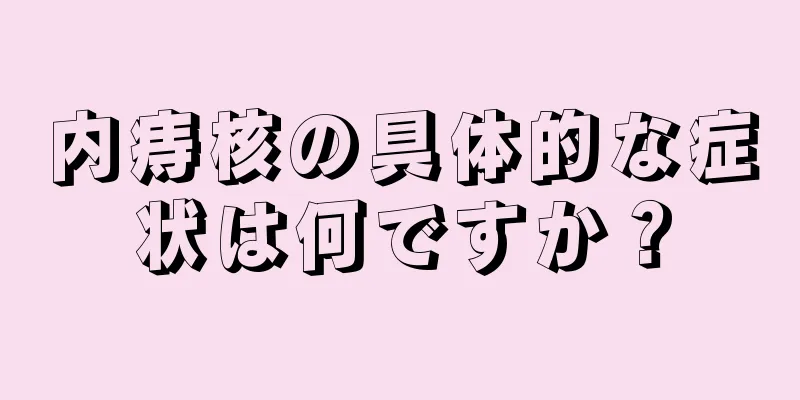 内痔核の具体的な症状は何ですか？