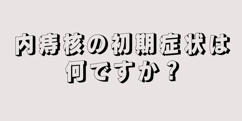 内痔核の初期症状は何ですか？
