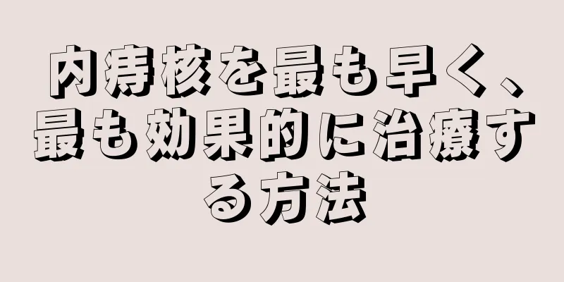 内痔核を最も早く、最も効果的に治療する方法