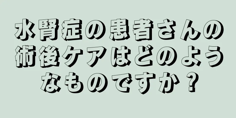 水腎症の患者さんの術後ケアはどのようなものですか？
