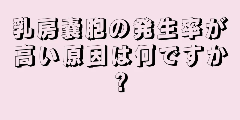 乳房嚢胞の発生率が高い原因は何ですか?