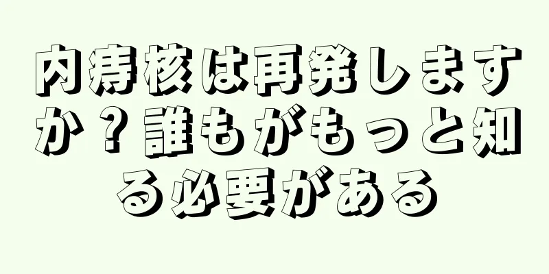 内痔核は再発しますか？誰もがもっと知る必要がある