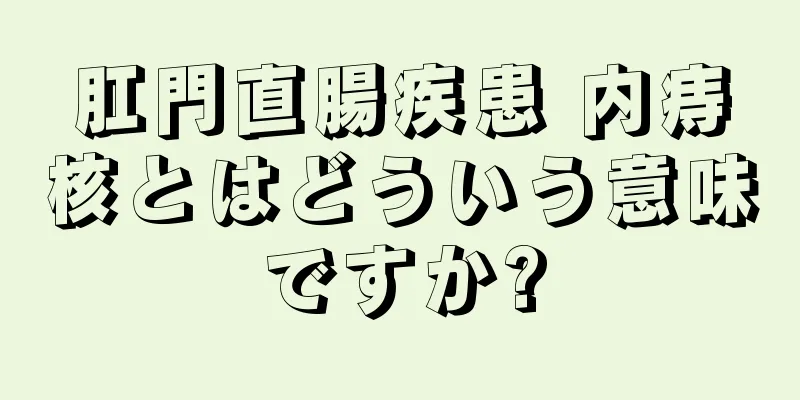 肛門直腸疾患 内痔核とはどういう意味ですか?