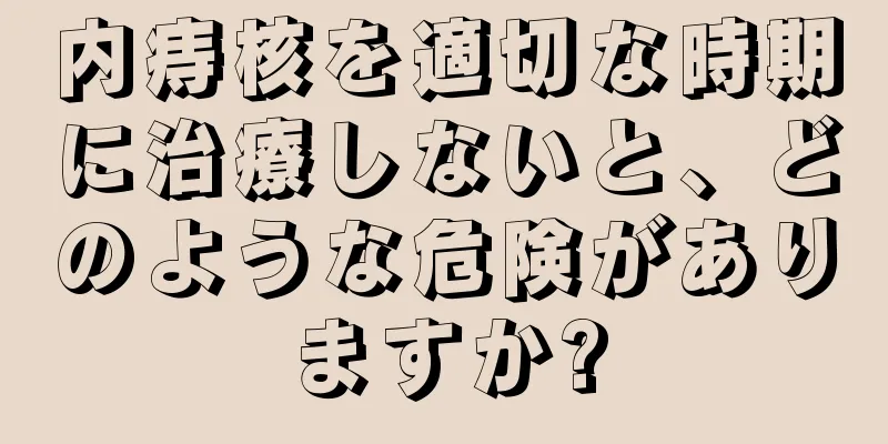 内痔核を適切な時期に治療しないと、どのような危険がありますか?