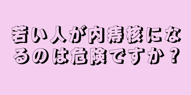 若い人が内痔核になるのは危険ですか？