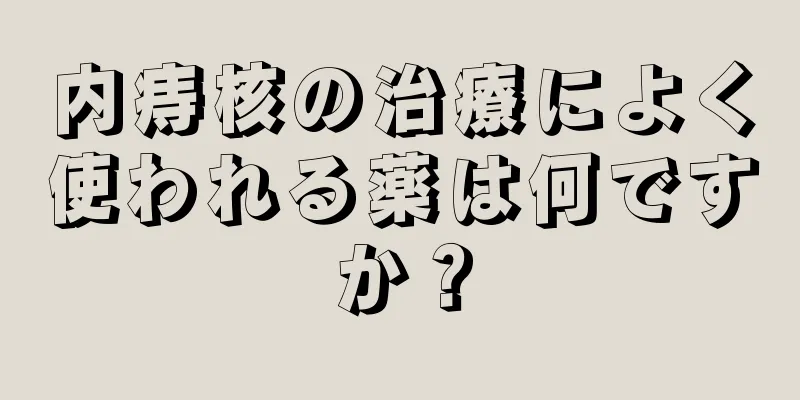 内痔核の治療によく使われる薬は何ですか？