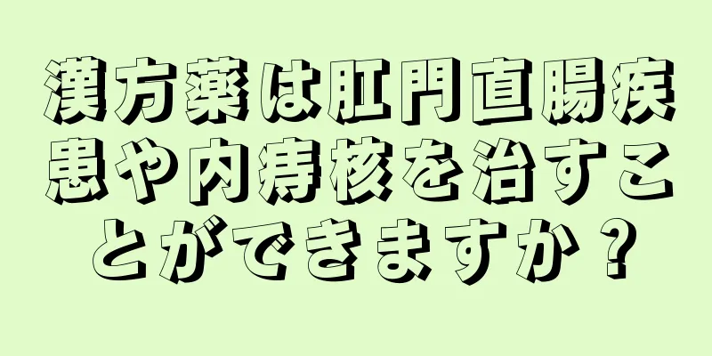 漢方薬は肛門直腸疾患や内痔核を治すことができますか？