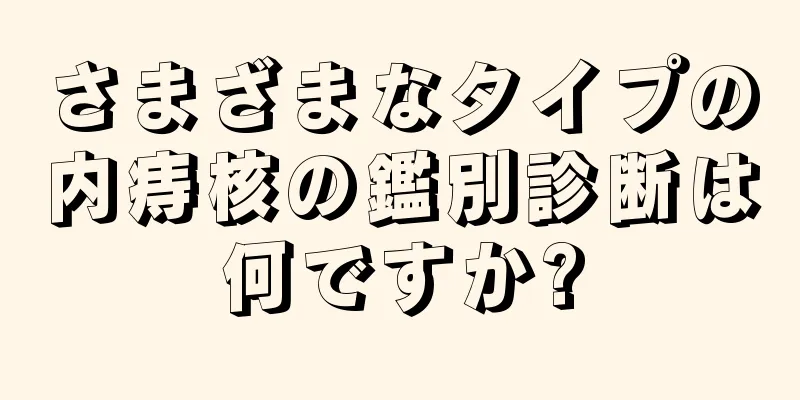 さまざまなタイプの内痔核の鑑別診断は何ですか?