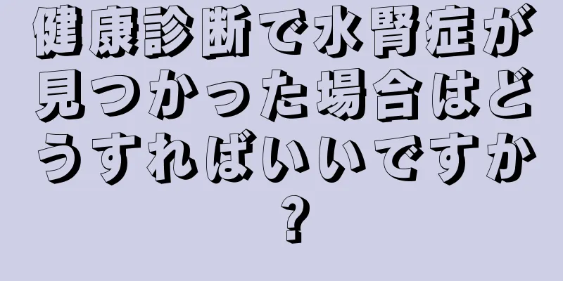 健康診断で水腎症が見つかった場合はどうすればいいですか？