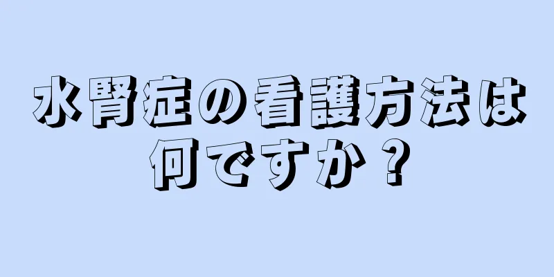 水腎症の看護方法は何ですか？