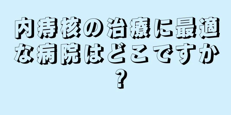 内痔核の治療に最適な病院はどこですか？