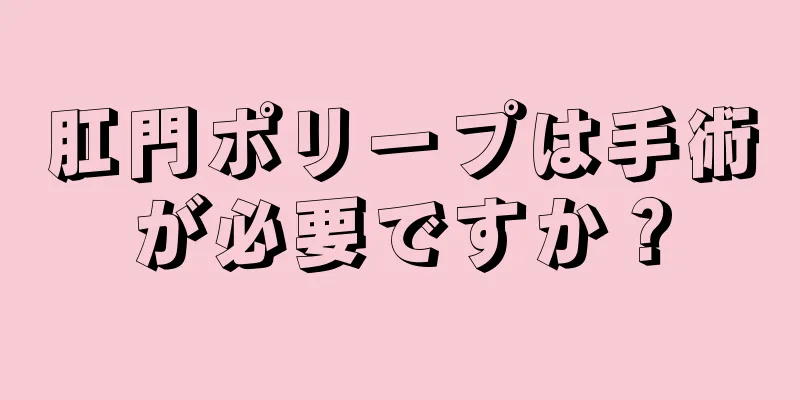 肛門ポリープは手術が必要ですか？