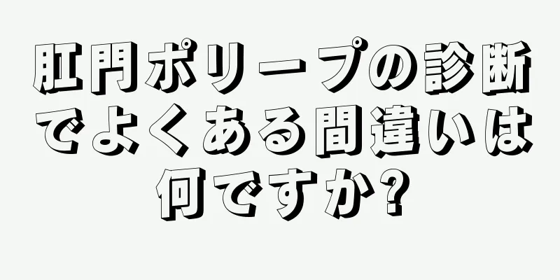 肛門ポリープの診断でよくある間違いは何ですか?