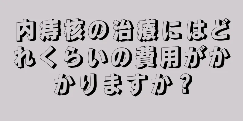 内痔核の治療にはどれくらいの費用がかかりますか？