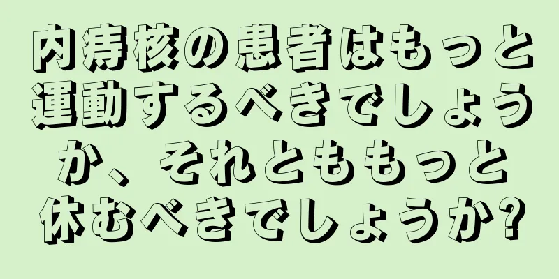 内痔核の患者はもっと運動するべきでしょうか、それとももっと休むべきでしょうか?