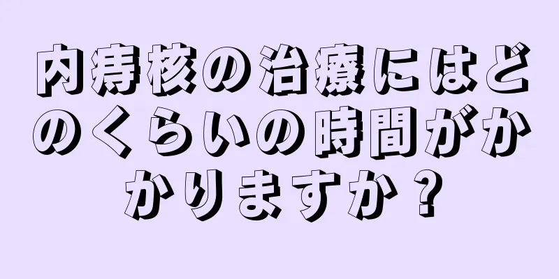 内痔核の治療にはどのくらいの時間がかかりますか？