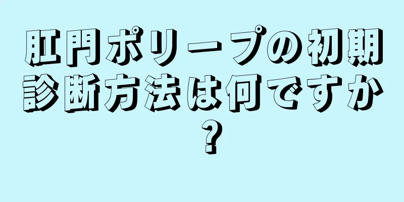肛門ポリープの初期診断方法は何ですか？