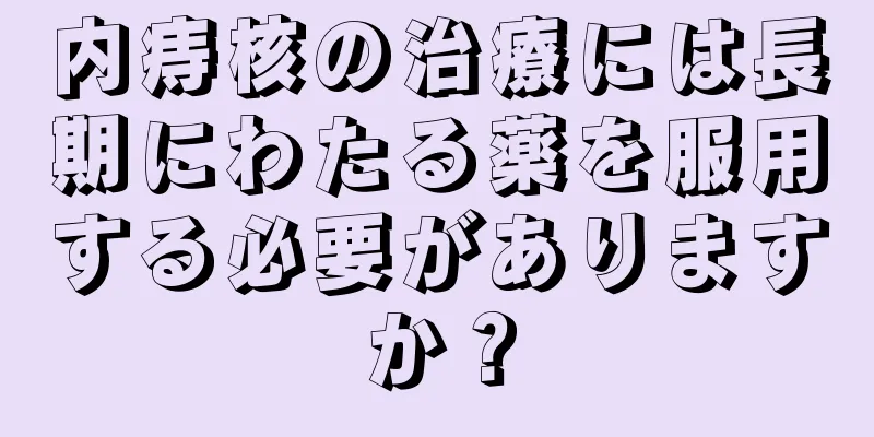 内痔核の治療には長期にわたる薬を服用する必要がありますか？
