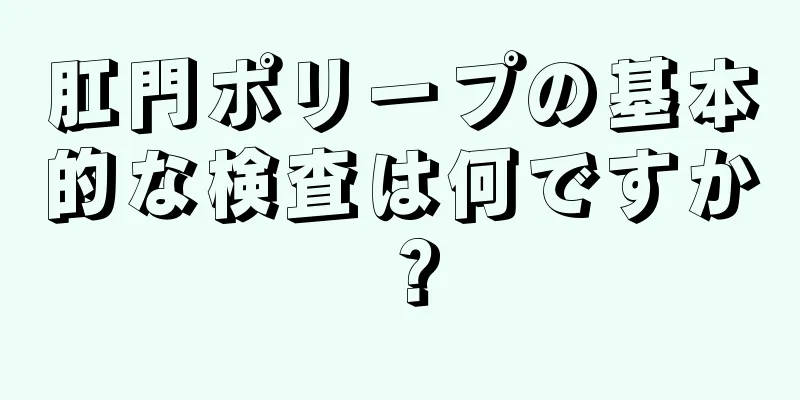 肛門ポリープの基本的な検査は何ですか？