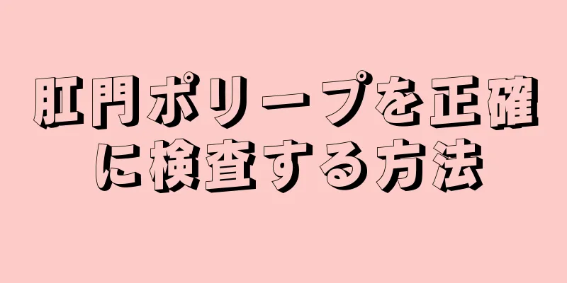 肛門ポリープを正確に検査する方法