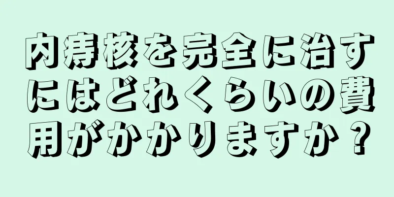 内痔核を完全に治すにはどれくらいの費用がかかりますか？