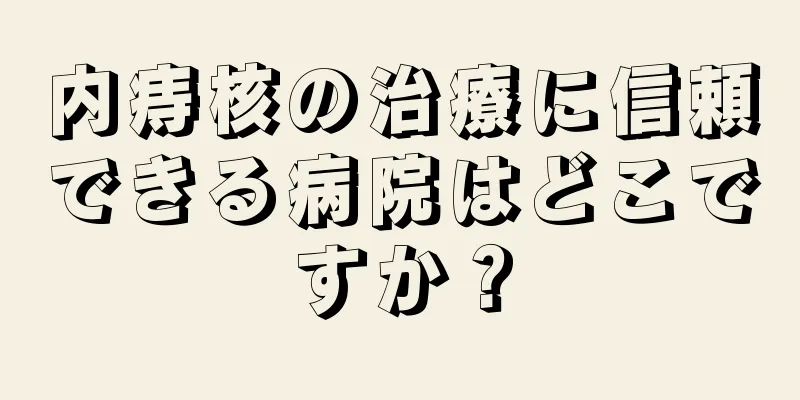 内痔核の治療に信頼できる病院はどこですか？