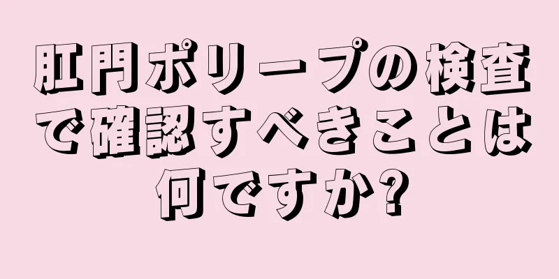 肛門ポリープの検査で確認すべきことは何ですか?