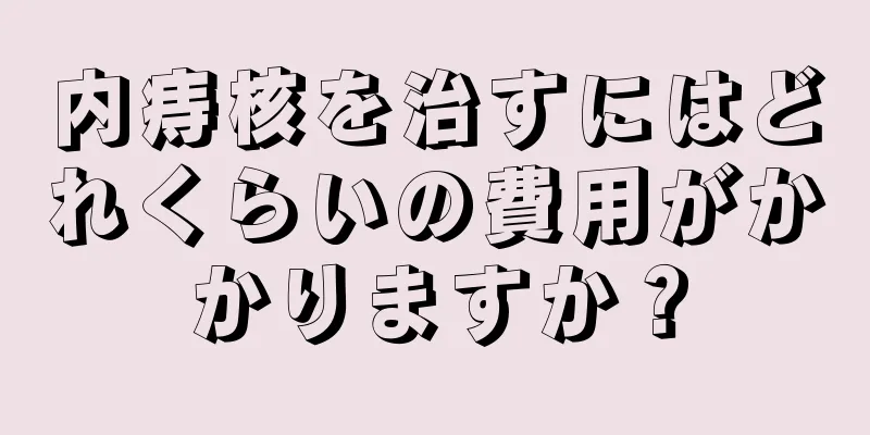 内痔核を治すにはどれくらいの費用がかかりますか？