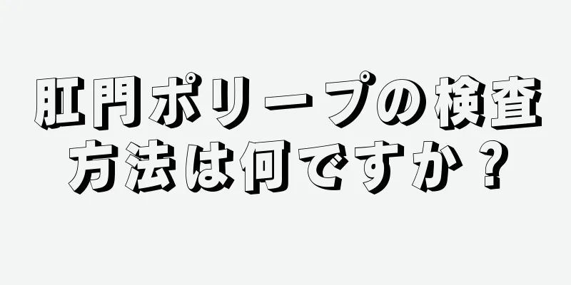 肛門ポリープの検査方法は何ですか？