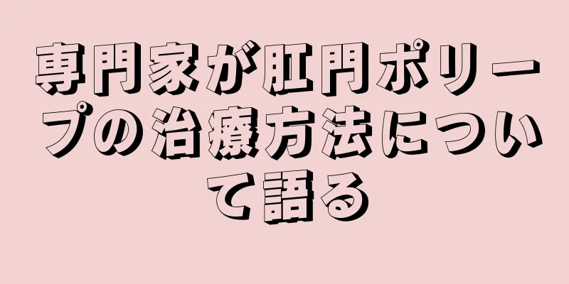 専門家が肛門ポリープの治療方法について語る