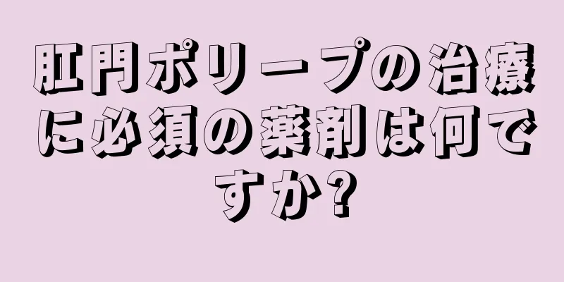 肛門ポリープの治療に必須の薬剤は何ですか?