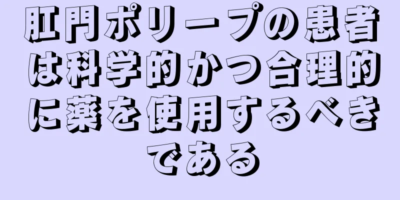 肛門ポリープの患者は科学的かつ合理的に薬を使用するべきである