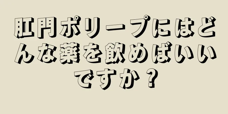肛門ポリープにはどんな薬を飲めばいいですか？