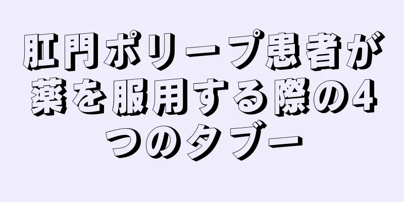 肛門ポリープ患者が薬を服用する際の4つのタブー