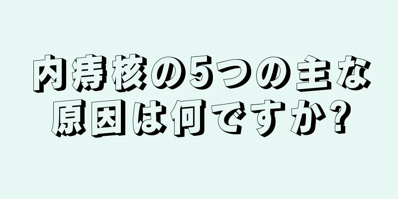 内痔核の5つの主な原因は何ですか?