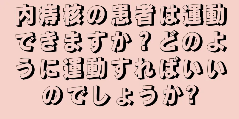 内痔核の患者は運動できますか？どのように運動すればいいのでしょうか?