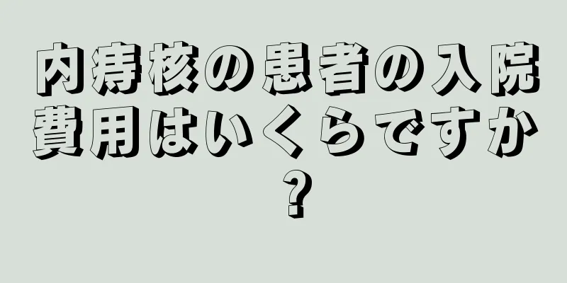 内痔核の患者の入院費用はいくらですか？