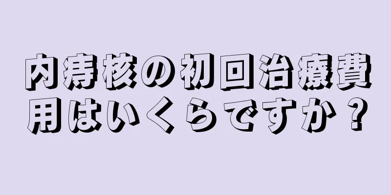 内痔核の初回治療費用はいくらですか？