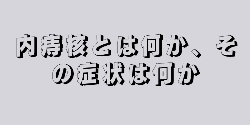 内痔核とは何か、その症状は何か