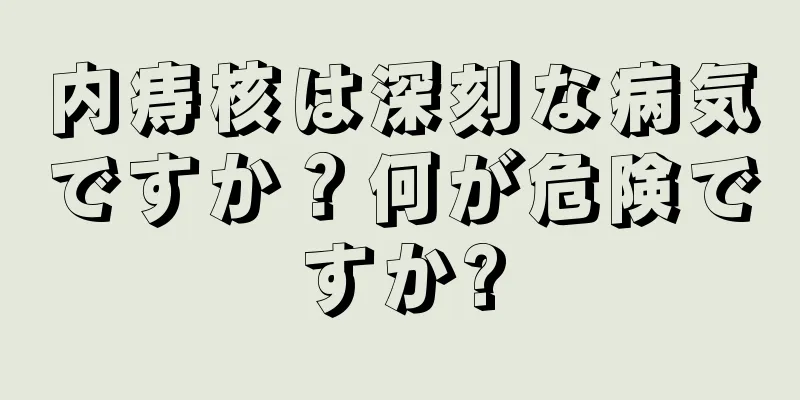 内痔核は深刻な病気ですか？何が危険ですか?